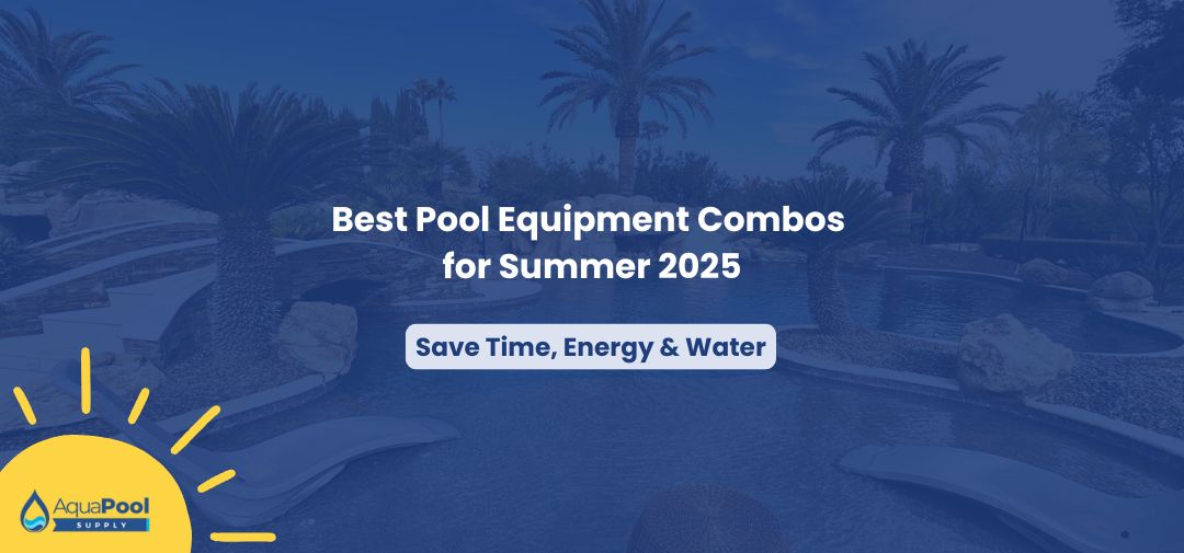 Best Pool Equipment Combos for Summer 2025: Save Time, Energy & Water - Aqua Pool Supply